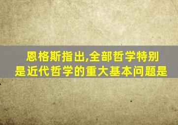 恩格斯指出,全部哲学特别是近代哲学的重大基本问题是