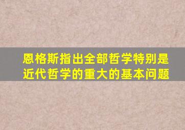 恩格斯指出全部哲学特别是近代哲学的重大的基本问题