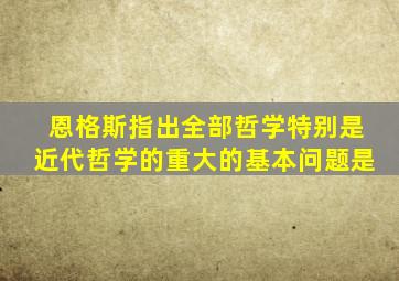 恩格斯指出全部哲学特别是近代哲学的重大的基本问题是