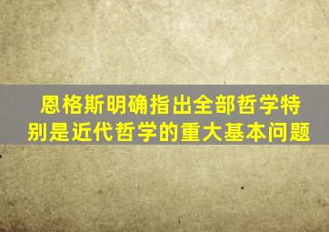 恩格斯明确指出全部哲学特别是近代哲学的重大基本问题