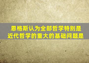 恩格斯认为全部哲学特别是近代哲学的重大的基础问题是