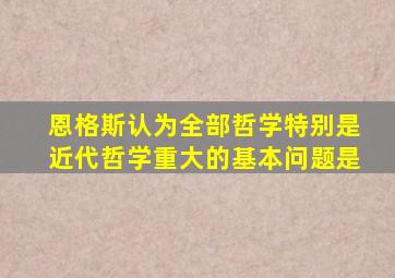 恩格斯认为全部哲学特别是近代哲学重大的基本问题是