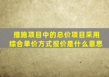 措施项目中的总价项目采用综合单价方式报价是什么意思
