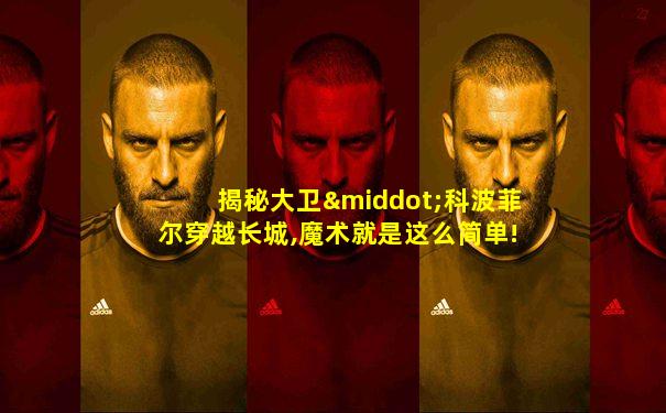揭秘大卫·科波菲尔穿越长城,魔术就是这么简单!
