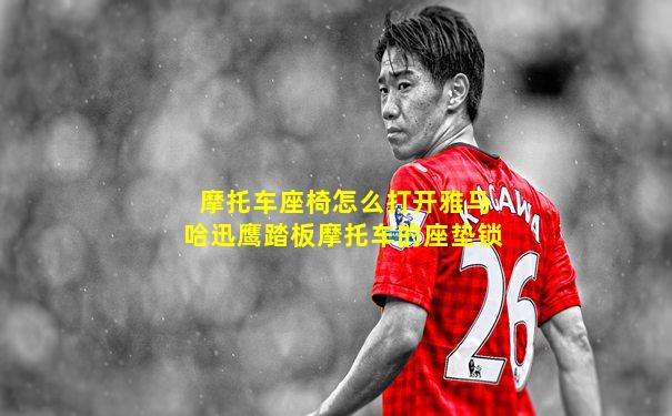 摩托车座椅怎么打开雅马哈迅鹰踏板摩托车的座垫锁