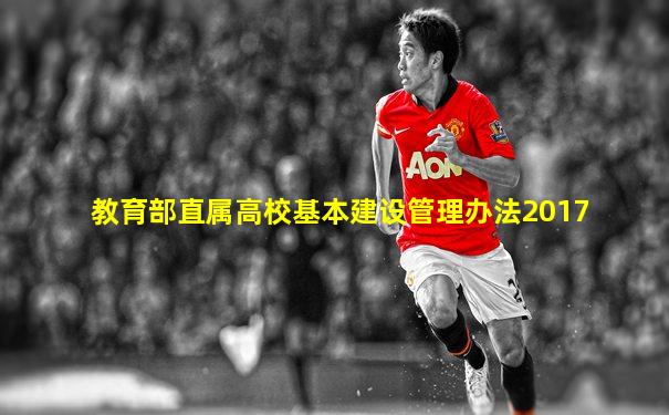 教育部直属高校基本建设管理办法2017