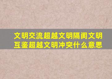 文明交流超越文明隔阂文明互鉴超越文明冲突什么意思