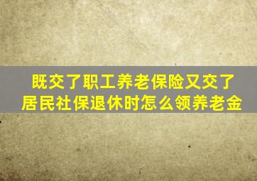 既交了职工养老保险又交了居民社保退休时怎么领养老金