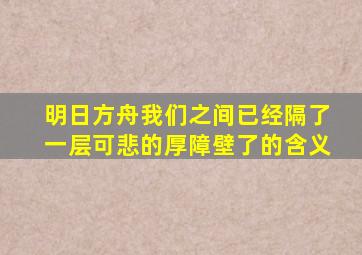 明日方舟我们之间已经隔了一层可悲的厚障壁了的含义