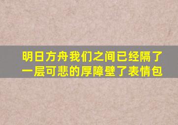 明日方舟我们之间已经隔了一层可悲的厚障壁了表情包