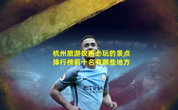 杭州旅游攻略必玩的景点排行榜前十名有哪些地方