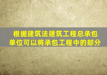 根据建筑法建筑工程总承包单位可以将承包工程中的部分