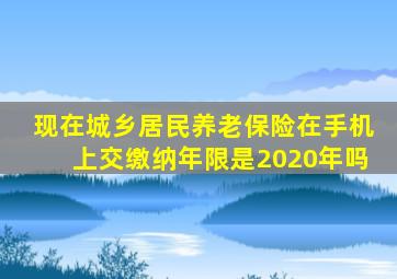 现在城乡居民养老保险在手机上交缴纳年限是2020年吗