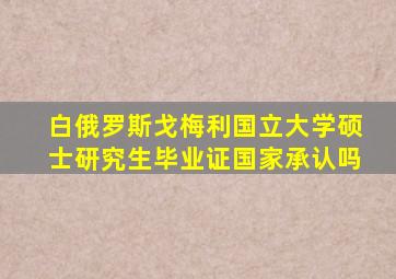 白俄罗斯戈梅利国立大学硕士研究生毕业证国家承认吗