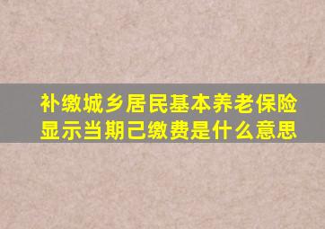 补缴城乡居民基本养老保险显示当期己缴费是什么意思