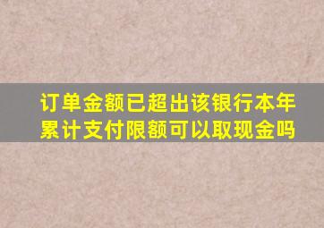 订单金额已超出该银行本年累计支付限额可以取现金吗