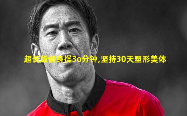超长版健身操3o分钟,坚持30天塑形美体