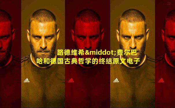 路德维希·费尔巴哈和德国古典哲学的终结原文电子版