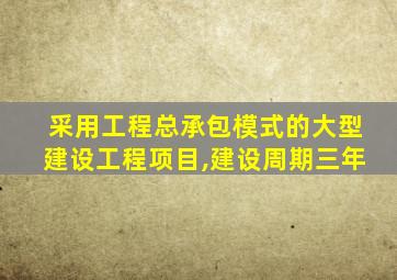 采用工程总承包模式的大型建设工程项目,建设周期三年