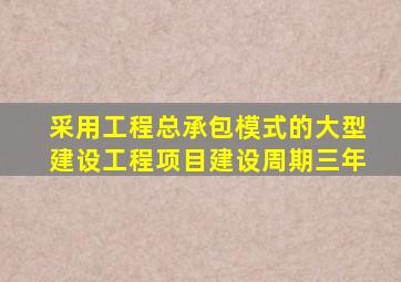 采用工程总承包模式的大型建设工程项目建设周期三年