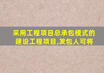 采用工程项目总承包模式的建设工程项目,发包人可将