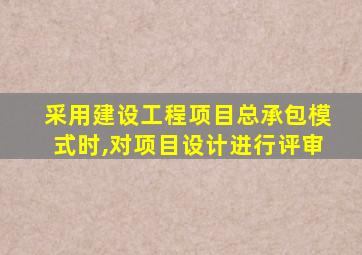 采用建设工程项目总承包模式时,对项目设计进行评审