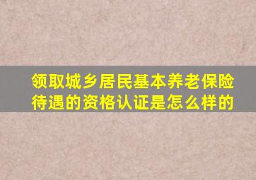 领取城乡居民基本养老保险待遇的资格认证是怎么样的