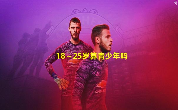 18～25岁算青少年吗