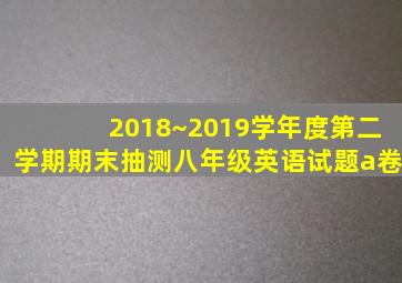 2018~2019学年度第二学期期末抽测八年级英语试题a卷