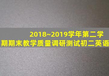 2018~2019学年第二学期期末教学质量调研测试初二英语