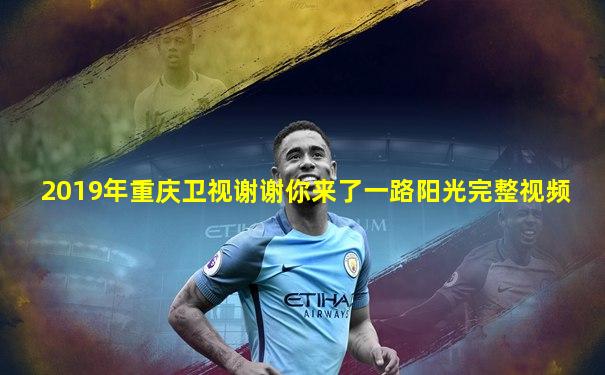 2019年重庆卫视谢谢你来了一路阳光完整视频