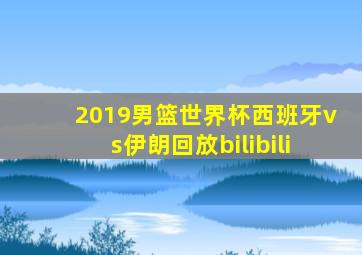 2019男篮世界杯西班牙vs伊朗回放bilibili