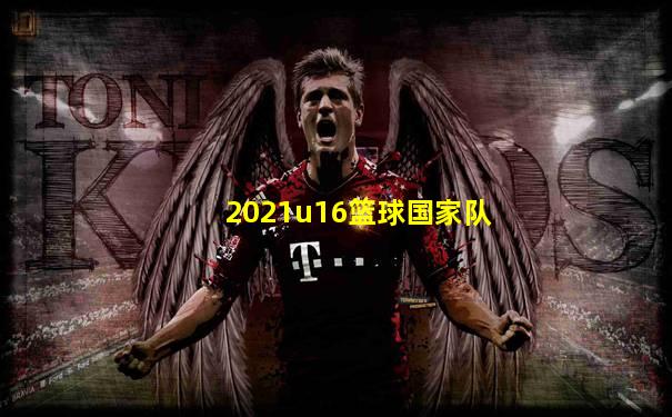 2021u16篮球国家队