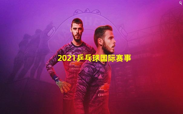 2021乒乓球国际赛事