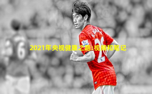 2021年央视健康之路:视频和笔记