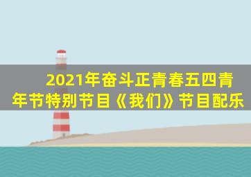 2021年奋斗正青春五四青年节特别节目《我们》节目配乐