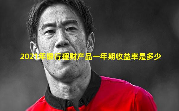 2021年银行理财产品一年期收益率是多少