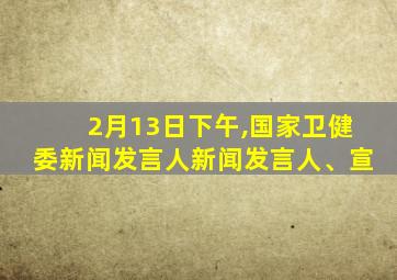 2月13日下午,国家卫健委新闻发言人新闻发言人、宣