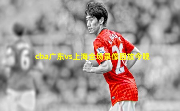 cba广东vs上海全场录像回放今晚