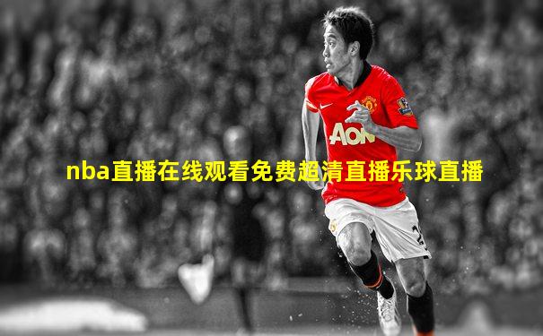 nba直播在线观看免费超清直播乐球直播