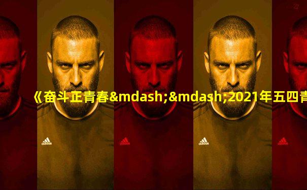 《奋斗正青春——2021年五四青年节特别节目》观后感