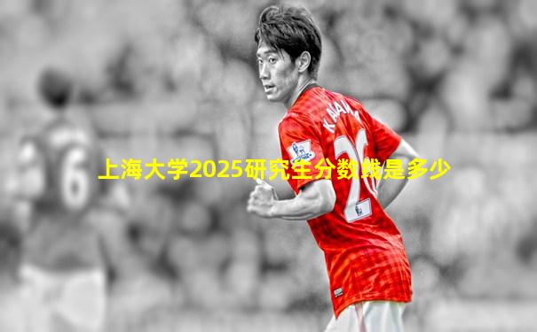 上海大学2025研究生分数线是多少