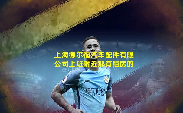 上海德尔福汽车配件有限公司上班附近那有租房的