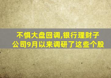 不惧大盘回调,银行理财子公司9月以来调研了这些个股