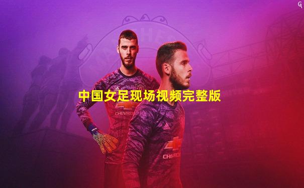 中国女足现场视频完整版