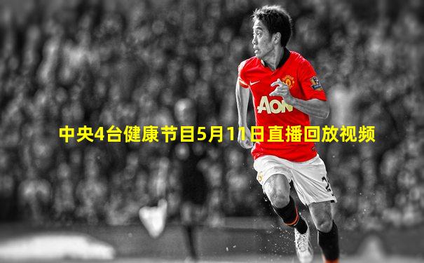 中央4台健康节目5月11日直播回放视频