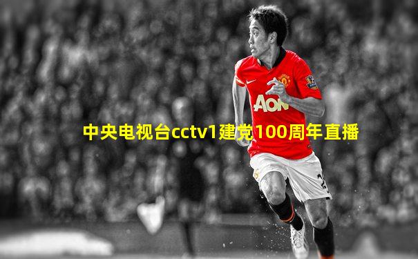中央电视台cctv1建党100周年直播