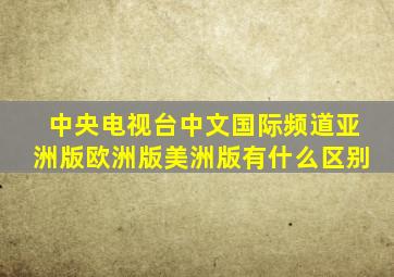 中央电视台中文国际频道亚洲版欧洲版美洲版有什么区别