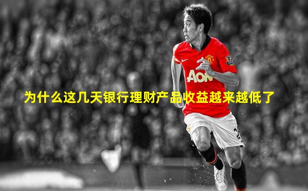 为什么这几天银行理财产品收益越来越低了