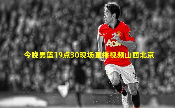 今晚男篮19点30现场直播视频山西北京